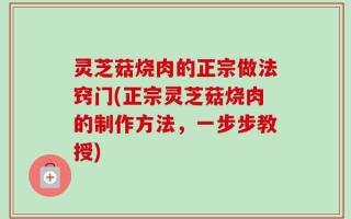 灵芝菇烧肉的正宗做法窍门(正宗灵芝菇烧肉的制作方法，一步步教授)