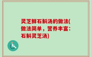 灵芝鲜石斛汤的做法(做法简单，营养丰富：石斛灵芝汤)