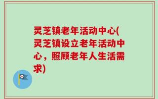 灵芝镇老年活动中心(灵芝镇设立老年活动中心，照顾老年人生活需求)