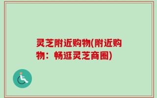 灵芝附近购物(附近购物：畅逛灵芝商圈)