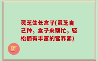 灵芝生长盒子(灵芝自己种，盒子来帮忙，轻松拥有丰富的营养素)