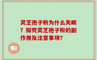 灵芝孢子粉为什么失眠？探究灵芝孢子粉的副作用及注意事项？