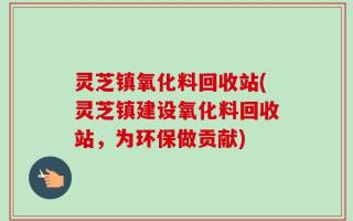 灵芝镇氧化料回收站(灵芝镇建设氧化料回收站，为环保做贡献)