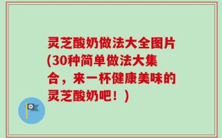 灵芝酸奶做法大全图片(30种简单做法大集合，来一杯健康美味的灵芝酸奶吧！)
