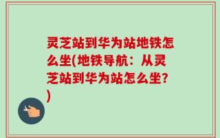 灵芝站到华为站地铁怎么坐(地铁导航：从灵芝站到华为站怎么坐？)