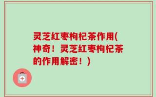 灵芝红枣枸杞茶作用(神奇！灵芝红枣枸杞茶的作用解密！)