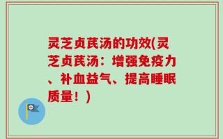 灵芝贞芪汤的功效(灵芝贞芪汤：增强免疫力、补血益气、提高睡眠质量！)