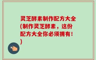 灵芝酵素制作配方大全(制作灵芝酵素，这份配方大全你必须拥有！)