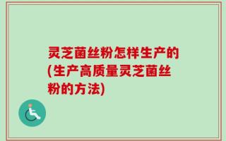 灵芝菌丝粉怎样生产的(生产高质量灵芝菌丝粉的方法)