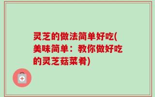 灵芝的做法简单好吃(美味简单：教你做好吃的灵芝菇菜肴)