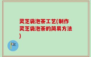 灵芝袋泡茶工艺(制作灵芝袋泡茶的简易方法)