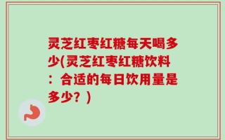 灵芝红枣红糖每天喝多少(灵芝红枣红糖饮料：合适的每日饮用量是多少？)