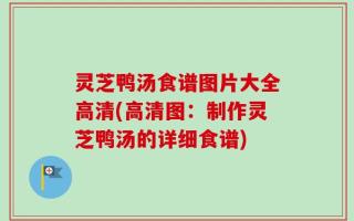 灵芝鸭汤食谱图片大全高清(高清图：制作灵芝鸭汤的详细食谱)