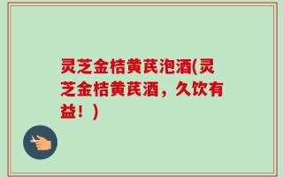 灵芝金桔黄芪泡酒(灵芝金桔黄芪酒，久饮有益！)