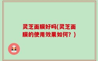 灵芝面膜好吗(灵芝面膜的使用效果如何？)