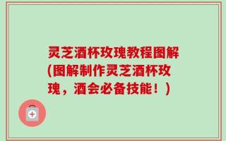灵芝酒杯玫瑰教程图解(图解制作灵芝酒杯玫瑰，酒会必备技能！)