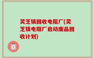 灵芝镇回收电阻厂(灵芝镇电阻厂启动废品回收计划)