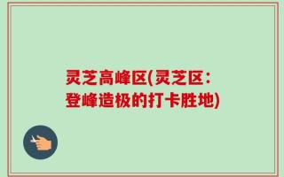 灵芝高峰区(灵芝区：登峰造极的打卡胜地)