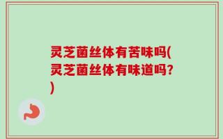 灵芝菌丝体有苦味吗(灵芝菌丝体有味道吗？)