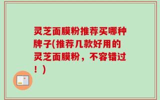 灵芝面膜粉推荐买哪种牌子(推荐几款好用的灵芝面膜粉，不容错过！)