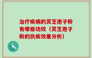 治疗疾病的灵芝孢子粉有哪些功效（灵芝孢子粉的抗疾效果分析）