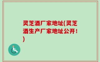 灵芝酒厂家地址(灵芝酒生产厂家地址公开！)