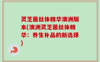 灵芝菌丝体精华澳洲版本(澳洲灵芝菌丝体精华：养生补品的新选择)