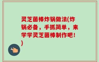 灵芝菌棒炸锅做法(炸锅必备，手抓简单，来学学灵芝菌棒制作吧！)