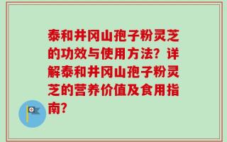 泰和井冈山孢子粉灵芝的功效与使用方法？详解泰和井冈山孢子粉灵芝的营养价值及食用指南？