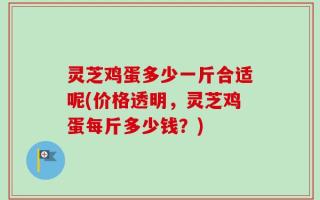 灵芝鸡蛋多少一斤合适呢(价格透明，灵芝鸡蛋每斤多少钱？)