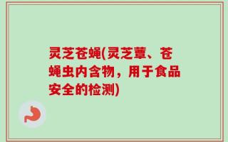 灵芝苍蝇(灵芝蕈、苍蝇虫内含物，用于食品安全的检测)