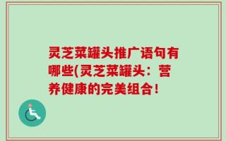 灵芝菜罐头推广语句有哪些(灵芝菜罐头：营养健康的完美组合！
