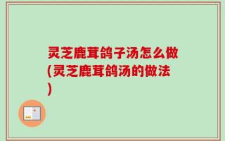 灵芝鹿茸鸽子汤怎么做(灵芝鹿茸鸽汤的做法)