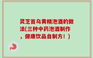 灵芝首乌黄精泡酒的做法(三种中药泡酒制作，健康饮品自制方！)