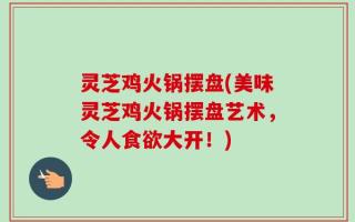 灵芝鸡火锅摆盘(美味灵芝鸡火锅摆盘艺术，令人食欲大开！)