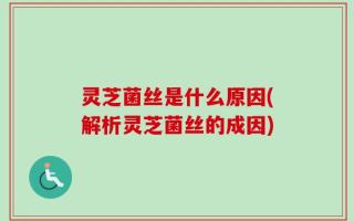 灵芝菌丝是什么原因(解析灵芝菌丝的成因)