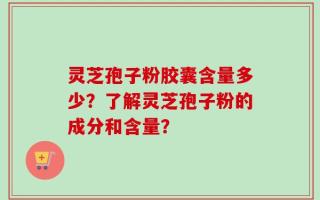 灵芝孢子粉胶囊含量多少？了解灵芝孢子粉的成分和含量？