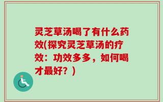 灵芝草汤喝了有什么药效(探究灵芝草汤的疗效：功效多多，如何喝才最好？)
