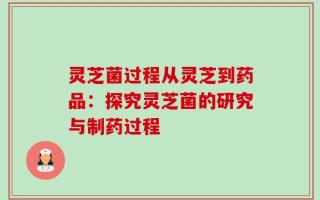 灵芝菌过程从灵芝到药品：探究灵芝菌的研究与制药过程