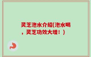 灵芝泡水介绍(泡水喝，灵芝功效大增！)
