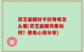 灵芝面膜好不好用呢怎么看(灵芝面膜效果如何？使用心得分享)