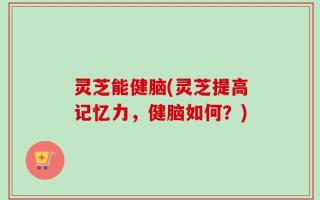 灵芝能健脑(灵芝提高记忆力，健脑如何？)
