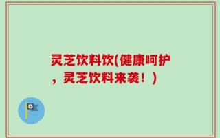 灵芝饮料饮(健康呵护，灵芝饮料来袭！)