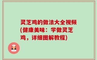 灵芝鸡的做法大全视频(健康美味：学做灵芝鸡，详细图解教程)