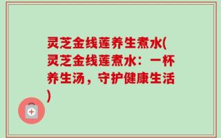 灵芝金线莲养生煮水(灵芝金线莲煮水：一杯养生汤，守护健康生活)