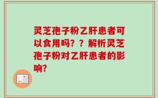 灵芝孢子粉乙肝患者可以食用吗？？解析灵芝孢子粉对乙肝患者的影响？