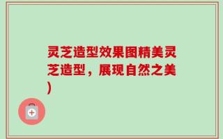 灵芝造型效果图精美灵芝造型，展现自然之美)
