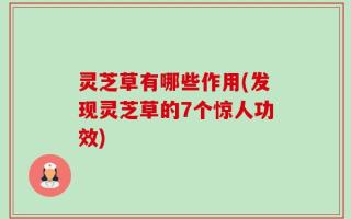 灵芝草有哪些作用(发现灵芝草的7个惊人功效)