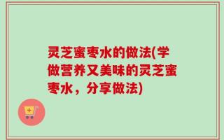 灵芝蜜枣水的做法(学做营养又美味的灵芝蜜枣水，分享做法)