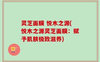 灵芝面膜 悦木之源(悦木之源灵芝面膜：赋予肌肤极致滋养)